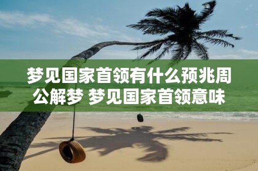 梦见国家首领有什么预兆周公解梦 梦见国家首领意味着什么