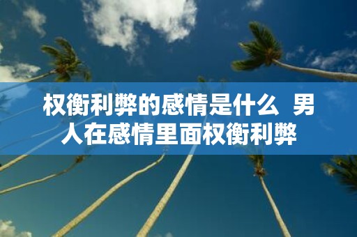 权衡利弊的感情是什么 男人在感情里面权衡利弊