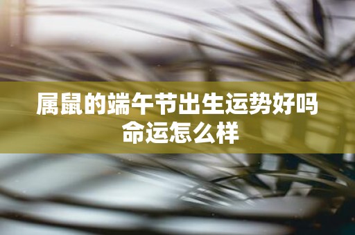 属鼠的端午节出生运势好吗 命运怎么样