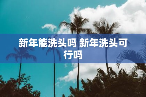 新年能洗头吗 新年洗头可行吗
