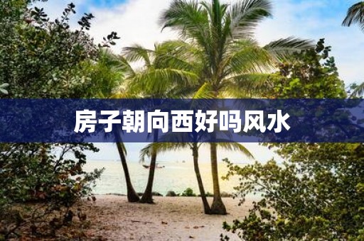 房子朝向西好吗风水