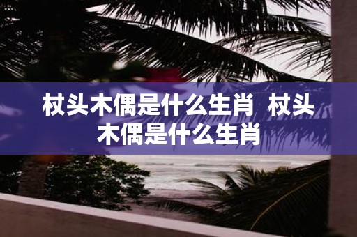杖头木偶是什么生肖 杖头木偶是什么生肖