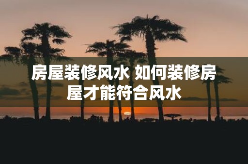房屋装修风水 如何装修房屋才能符合风水