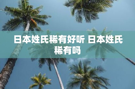 日本姓氏稀有好听 日本姓氏稀有吗