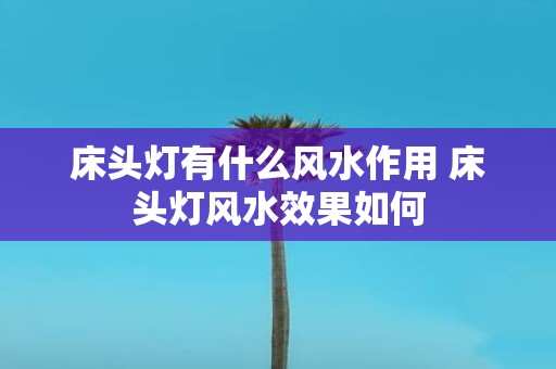 床头灯有什么风水作用 床头灯风水效果如何