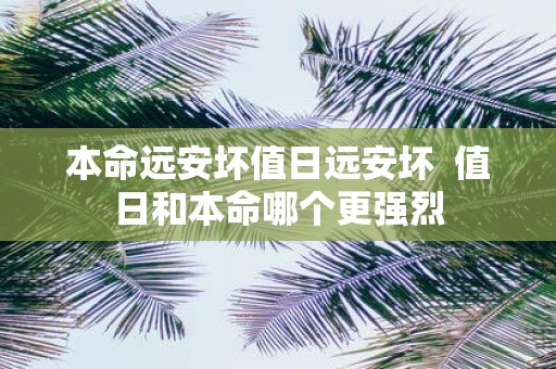 本命远安坏值日远安坏 值日和本命哪个更强烈