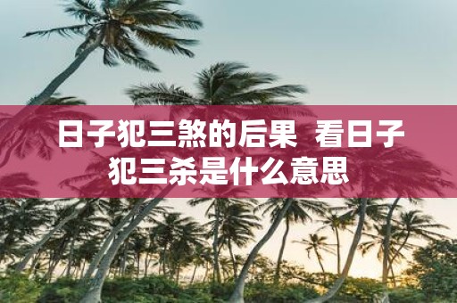 日子犯三煞的后果 看日子犯三杀是什么意思