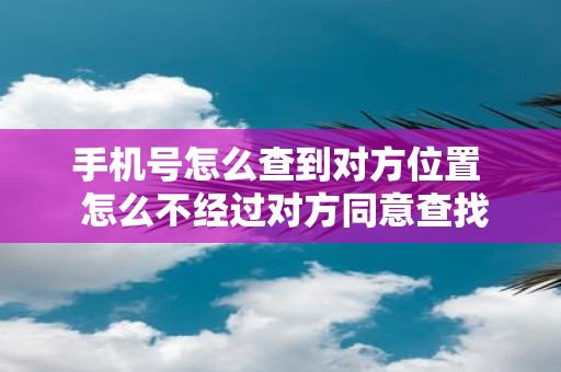 手机号怎么查到对方位置 怎么不经过对方同意查找对方位置