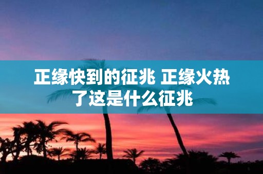 正缘快到的征兆 正缘火热了这是什么征兆