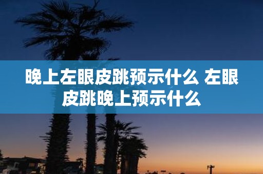 晚上左眼皮跳预示什么 左眼皮跳晚上预示什么
