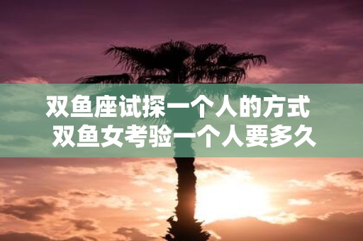 双鱼座试探一个人的方式 双鱼女考验一个人要多久