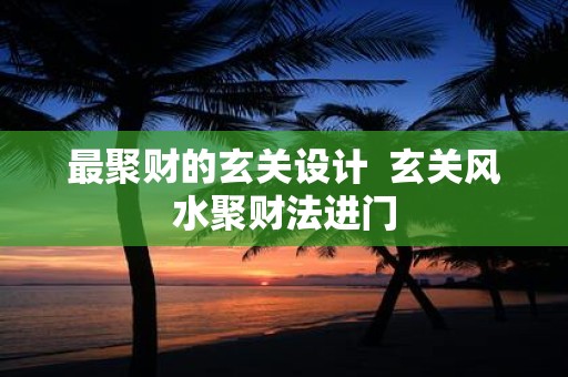 最聚财的玄关设计 玄关风水聚财法进门