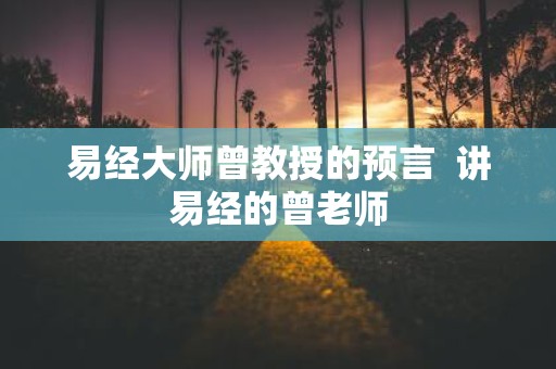易经大师曾教授的预言 讲易经的曾老师
