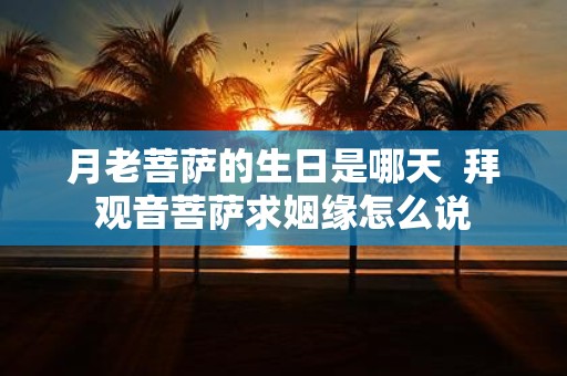月老菩萨的生日是哪天 拜观音菩萨求姻缘怎么说