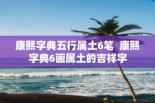 康熙字典五行属土6笔 康熙字典6画属土的吉祥字