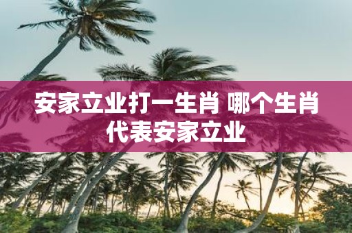 安家立业打一生肖 哪个生肖代表安家立业