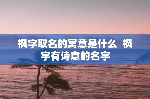 枫字取名的寓意是什么 枫字有诗意的名字