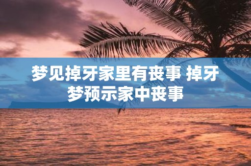 梦见掉牙家里有丧事 掉牙梦预示家中丧事