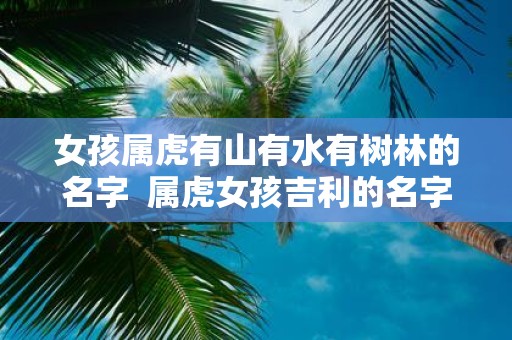 女孩属虎有山有水有树林的名字 属虎女孩吉利的名字