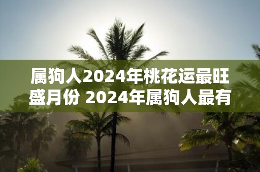 属狗人2025年桃花运最旺盛月份 2025年属狗人最有桃花运的月份是