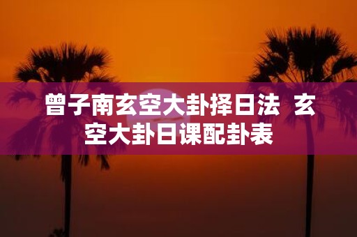 曾子南玄空大卦择日法 玄空大卦日课配卦表