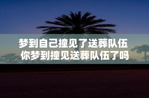梦到自己撞见了送葬队伍 你梦到撞见送葬队伍了吗