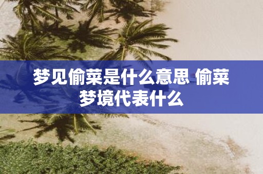 梦见偷菜是什么意思 偷菜梦境代表什么