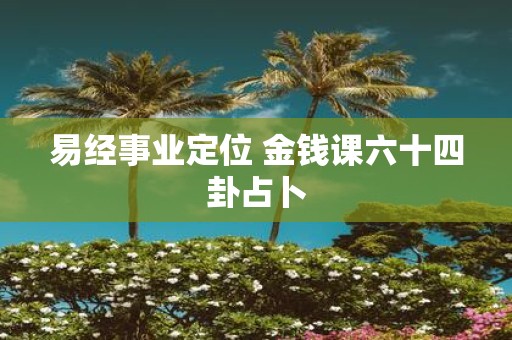 易经事业定位 金钱课六十四卦占卜