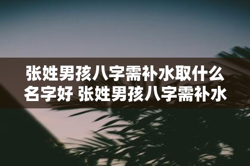 张姓男孩八字需补水取什么名字好 张姓男孩八字需补水怎么取名