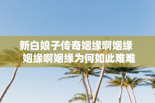 新白娘子传奇姻缘啊姻缘 姻缘啊姻缘为何如此难难遇到真缘
