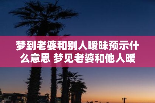 梦到老婆和别人暧昧预示什么意思 梦见老婆和他人暧昧是什么寓意