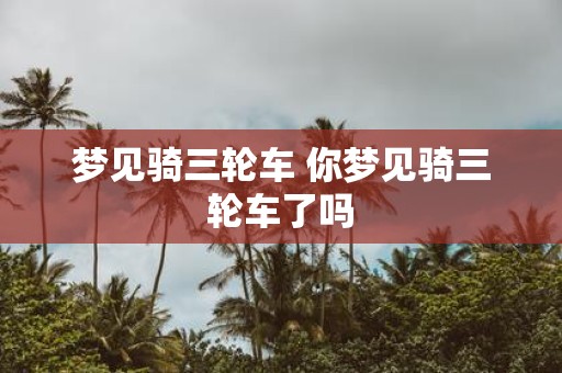 梦见骑三轮车 你梦见骑三轮车了吗