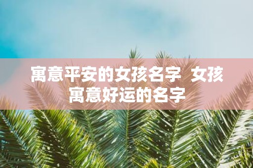 寓意平安的女孩名字 女孩寓意好运的名字