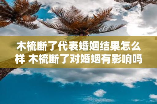木梳断了代表婚姻结果怎么样 木梳断了对婚姻有影响吗