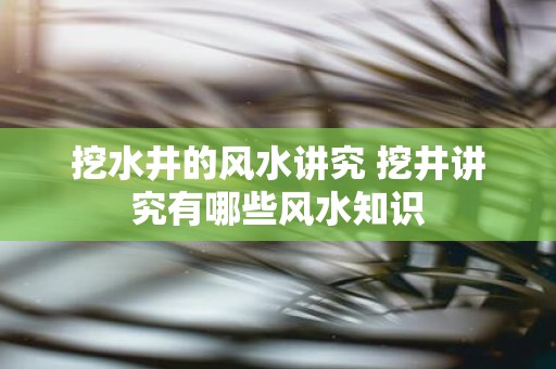 挖水井的风水讲究 挖井讲究有哪些风水知识