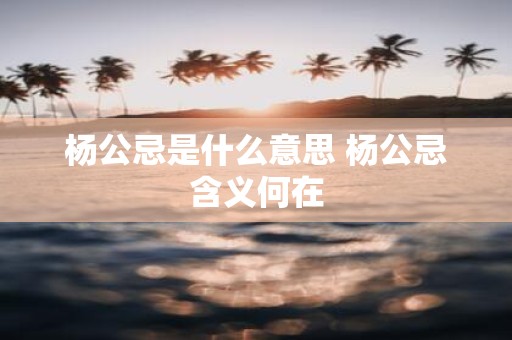 杨公忌是什么意思 杨公忌含义何在