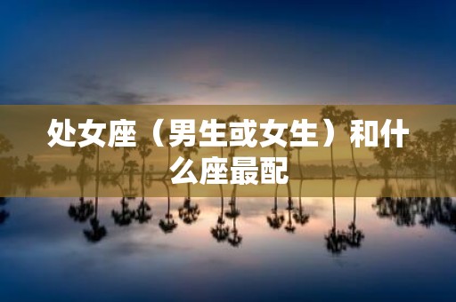 处女座（男生或女生）和什么座最配