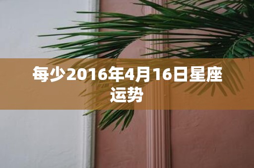 每少2016年4月16日星座运势