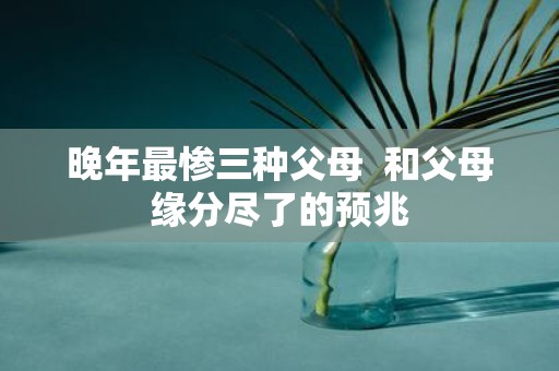 晚年最惨三种父母 和父母缘分尽了的预兆