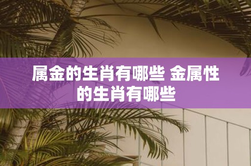 属金的生肖有哪些 金属性的生肖有哪些