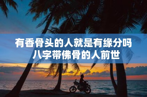 有香骨头的人就是有缘分吗 八字带佛骨的人前世