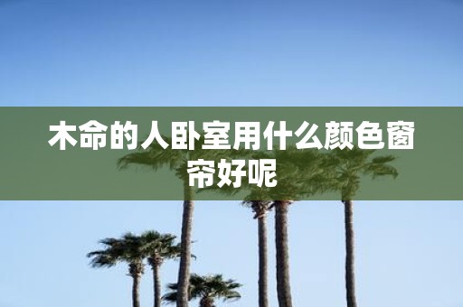 木命的人卧室用什么颜色窗帘好呢