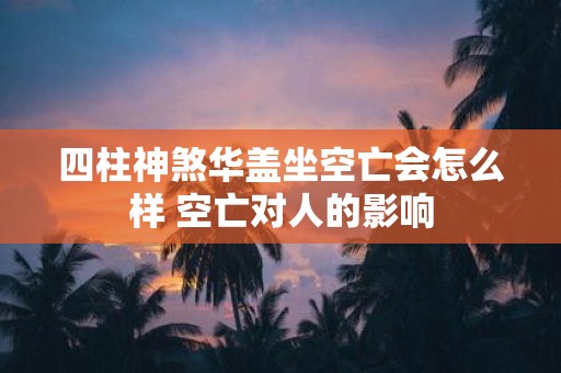 四柱神煞华盖坐空亡会怎么样 空亡对人的影响
