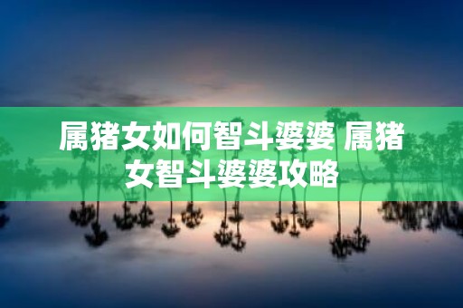 属猪女如何智斗婆婆 属猪女智斗婆婆攻略