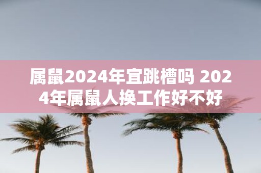 属鼠2025年宜跳槽吗 2025年属鼠人换工作好不好