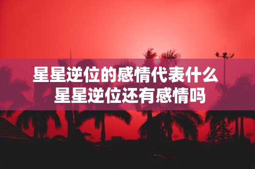 星星逆位的感情代表什么 星星逆位还有感情吗