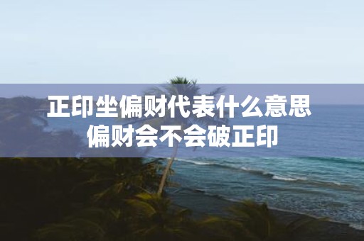 正印坐偏财代表什么意思 偏财会不会破正印