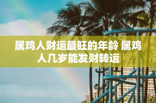 属鸡人财运最旺的年龄 属鸡人几岁能发财转运