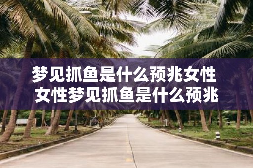 梦见抓鱼是什么预兆女性 女性梦见抓鱼是什么预兆