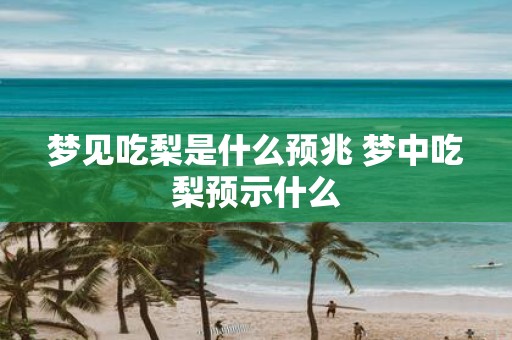 梦见吃梨是什么预兆 梦中吃梨预示什么